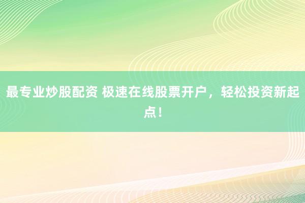 最专业炒股配资 极速在线股票开户，轻松投资新起点！