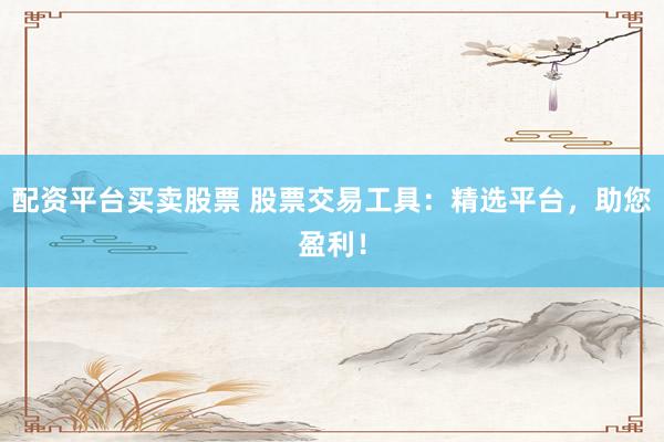 配资平台买卖股票 股票交易工具：精选平台，助您盈利！