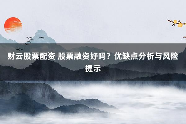 财云股票配资 股票融资好吗？优缺点分析与风险提示