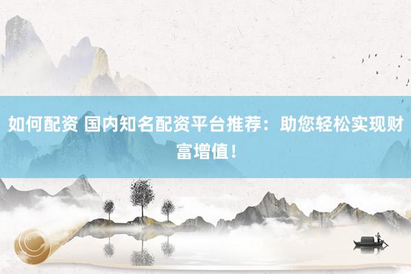 如何配资 国内知名配资平台推荐：助您轻松实现财富增值！