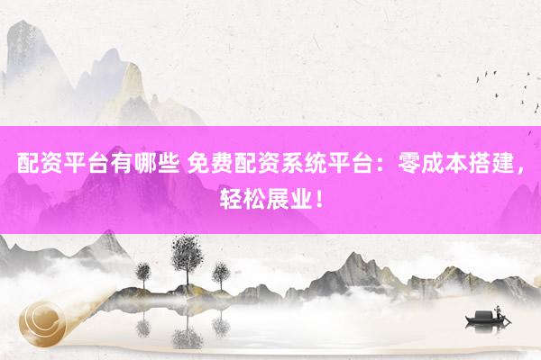 配资平台有哪些 免费配资系统平台：零成本搭建，轻松展业！