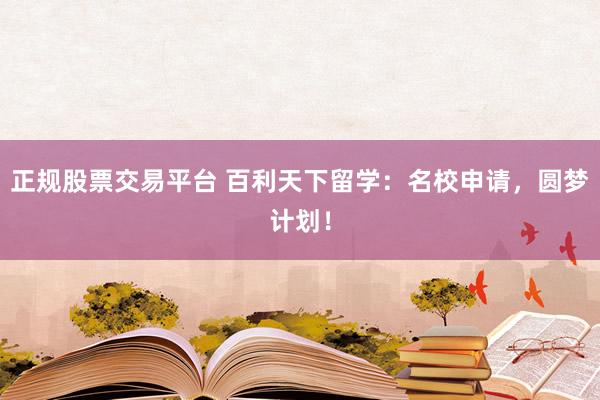 正规股票交易平台 百利天下留学：名校申请，圆梦计划！