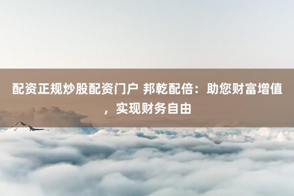 配资正规炒股配资门户 邦乾配倍：助您财富增值，实现财务自由