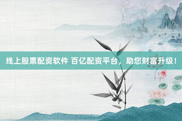 线上股票配资软件 百亿配资平台，助您财富升级！