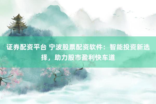证券配资平台 宁波股票配资软件：智能投资新选择，助力股市盈利快车道