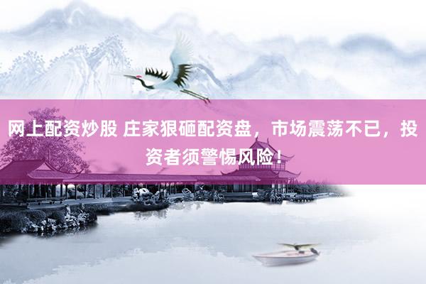网上配资炒股 庄家狠砸配资盘，市场震荡不已，投资者须警惕风险！