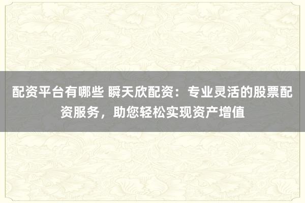 配资平台有哪些 瞬天欣配资：专业灵活的股票配资服务，助您轻松实现资产增值