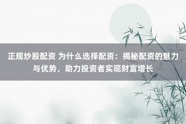 正规炒股配资 为什么选择配资：揭秘配资的魅力与优势，助力投资者实现财富增长