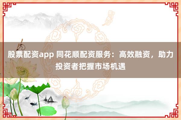 股票配资app 同花顺配资服务：高效融资，助力投资者把握市场机遇