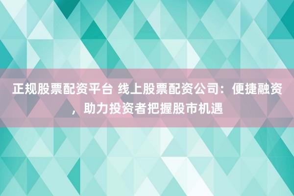 正规股票配资平台 线上股票配资公司：便捷融资，助力投资者把握股市机遇