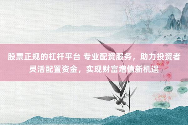 股票正规的杠杆平台 专业配资服务，助力投资者灵活配置资金，实现财富增值新机遇