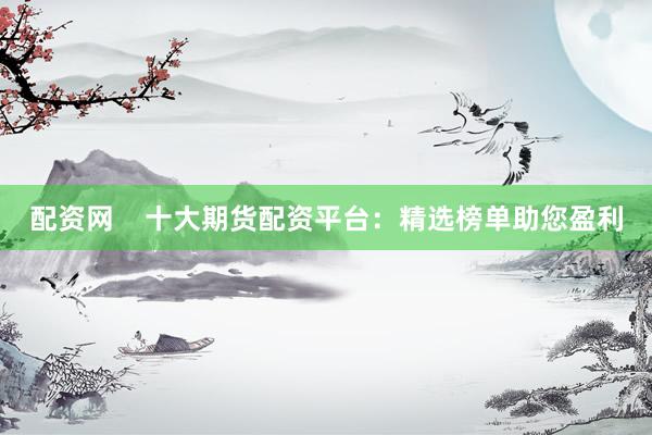 配资网    十大期货配资平台：精选榜单助您盈利