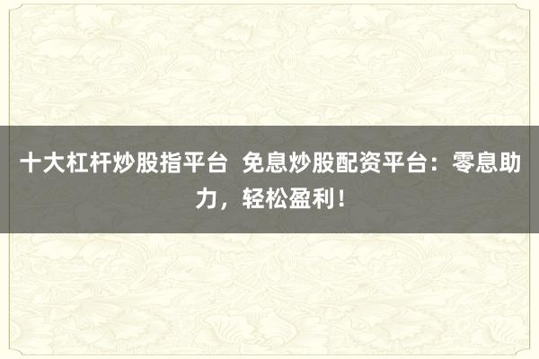十大杠杆炒股指平台  免息炒股配资平台：零息助力，轻松盈利！