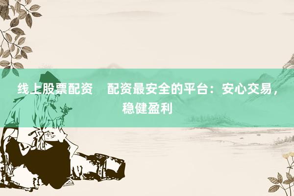 线上股票配资    配资最安全的平台：安心交易，稳健盈利