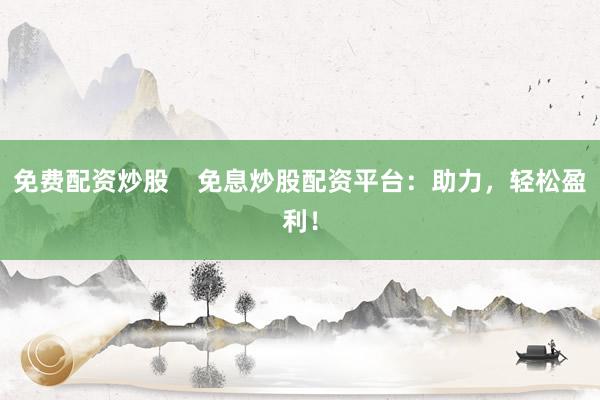 免费配资炒股    免息炒股配资平台：助力，轻松盈利！