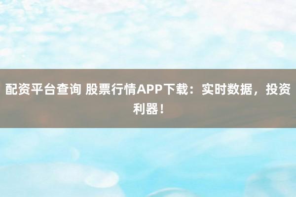 配资平台查询 股票行情APP下载：实时数据，投资利器！