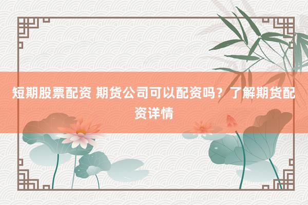 短期股票配资 期货公司可以配资吗？了解期货配资详情