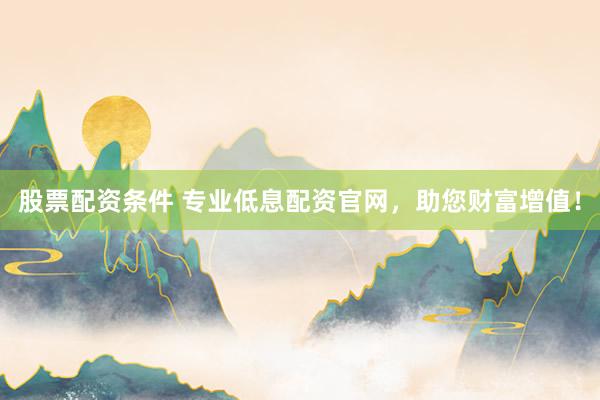 股票配资条件 专业低息配资官网，助您财富增值！