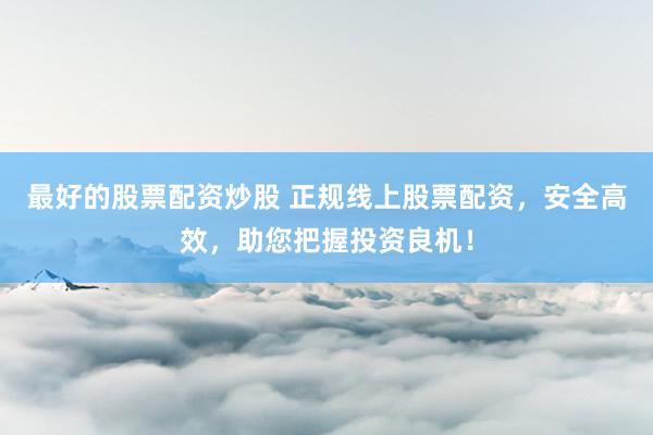 最好的股票配资炒股 正规线上股票配资，安全高效，助您把握投资良机！