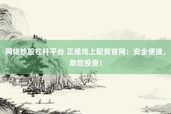 网络炒股杠杆平台 正规线上配资官网：安全便捷，助您投资！