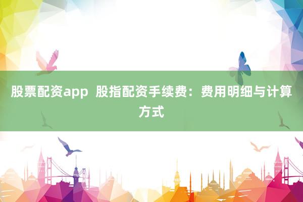 股票配资app  股指配资手续费：费用明细与计算方式