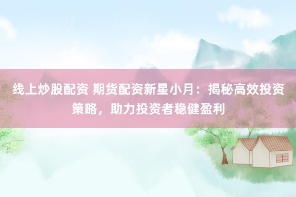 线上炒股配资 期货配资新星小月：揭秘高效投资策略，助力投资者稳健盈利