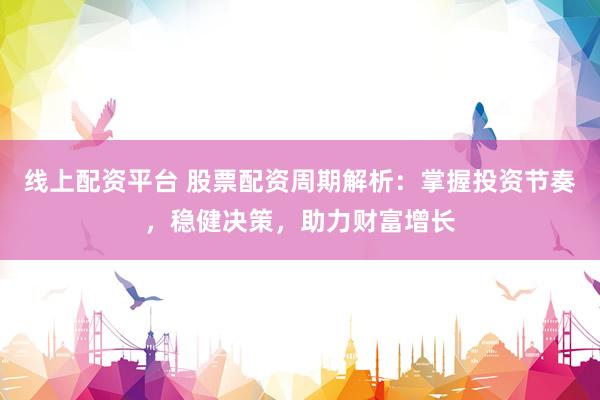 线上配资平台 股票配资周期解析：掌握投资节奏，稳健决策，助力财富增长