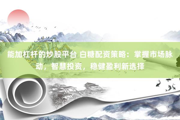 能加杠杆的炒股平台 白糖配资策略：掌握市场脉动，智慧投资，稳健盈利新选择