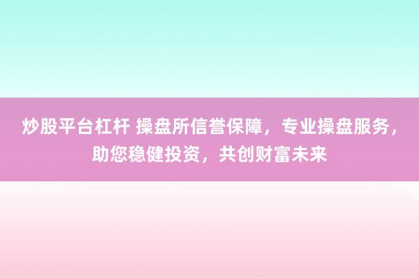 炒股平台杠杆 操盘所信誉保障，专业操盘服务，助您稳健投资，共创财富未来
