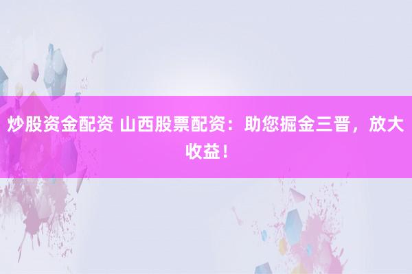 炒股资金配资 山西股票配资：助您掘金三晋，放大收益！