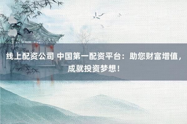 线上配资公司 中国第一配资平台：助您财富增值，成就投资梦想！