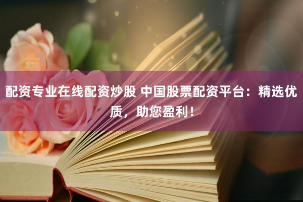 配资专业在线配资炒股 中国股票配资平台：精选优质，助您盈利！