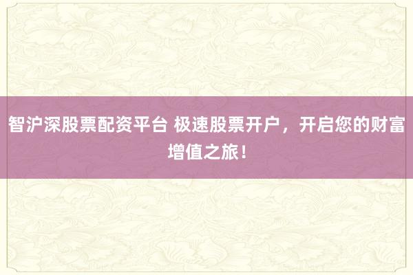 智沪深股票配资平台 极速股票开户，开启您的财富增值之旅！
