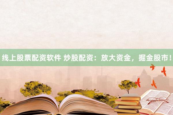 线上股票配资软件 炒股配资：放大资金，掘金股市！