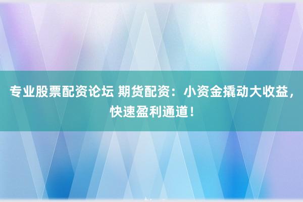 专业股票配资论坛 期货配资：小资金撬动大收益，快速盈利通道！