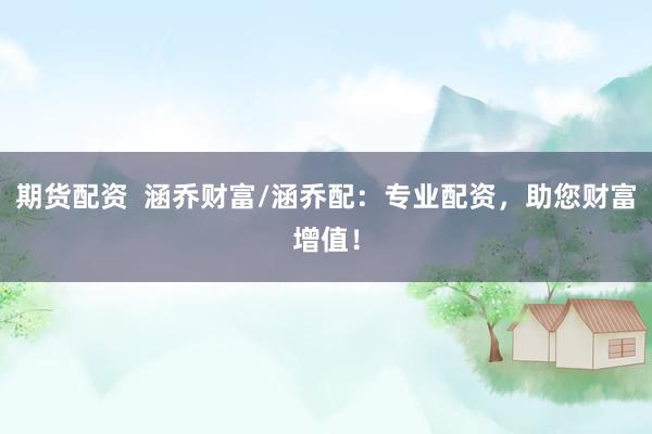 期货配资  涵乔财富/涵乔配：专业配资，助您财富增值！