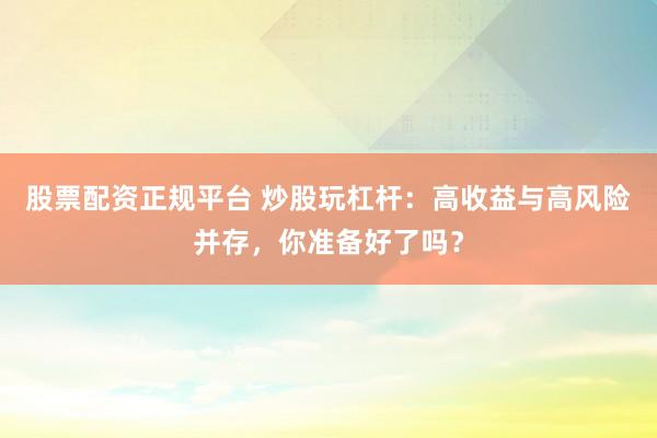股票配资正规平台 炒股玩杠杆：高收益与高风险并存，你准备好了吗？