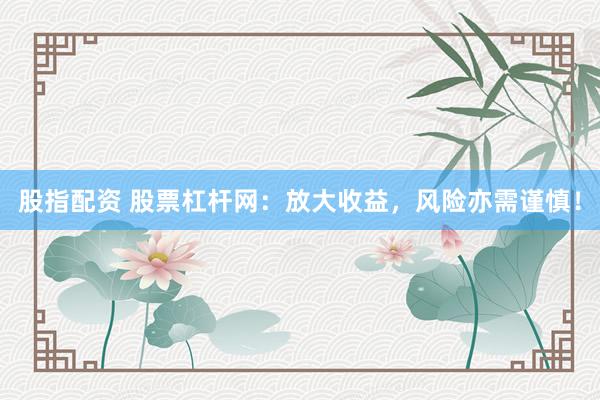 股指配资 股票杠杆网：放大收益，风险亦需谨慎！