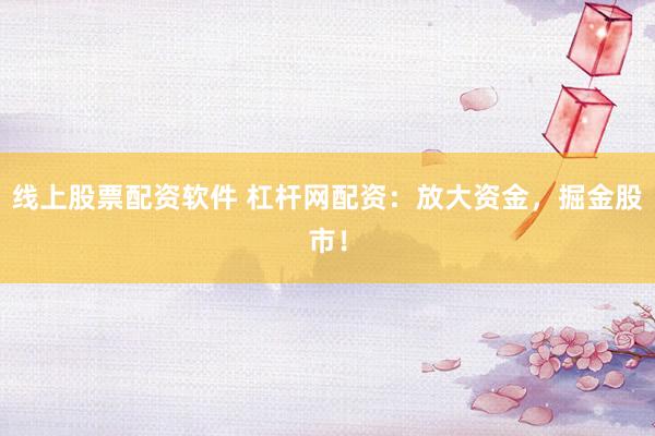 线上股票配资软件 杠杆网配资：放大资金，掘金股市！