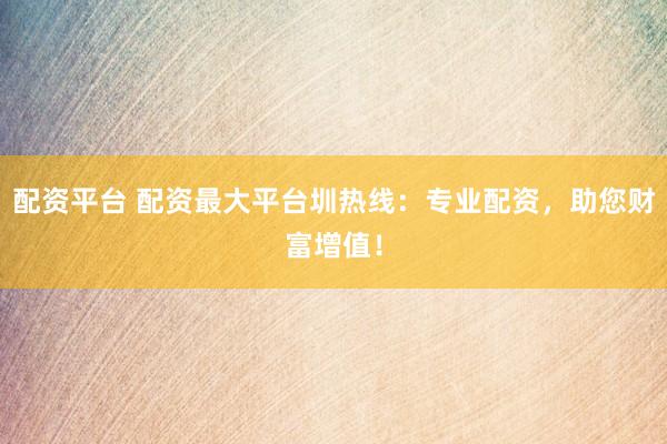 配资平台 配资最大平台圳热线：专业配资，助您财富增值！