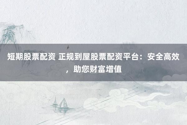 短期股票配资 正规到屋股票配资平台：安全高效，助您财富增值