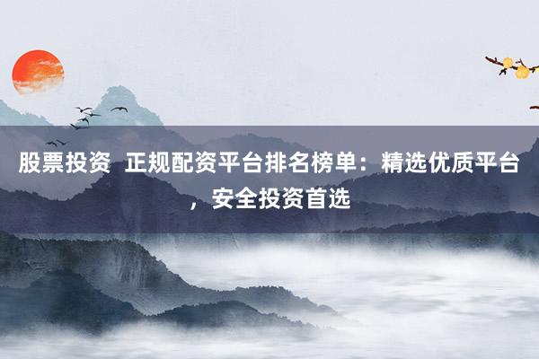 股票投资  正规配资平台排名榜单：精选优质平台，安全投资首选