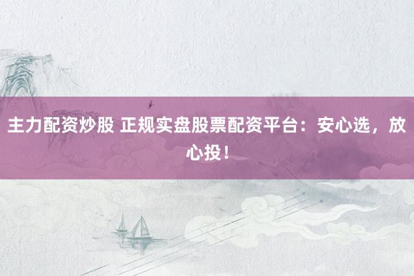 主力配资炒股 正规实盘股票配资平台：安心选，放心投！