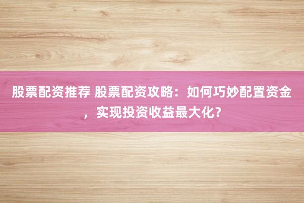股票配资推荐 股票配资攻略：如何巧妙配置资金，实现投资收益最大化？