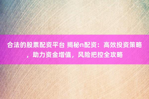合法的股票配资平台 揭秘n配资：高效投资策略，助力资金增值，风险把控全攻略