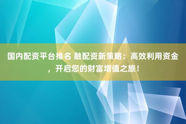 国内配资平台排名 融配资新策略：高效利用资金，开启您的财富增值之旅！