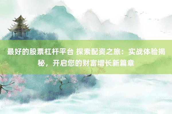 最好的股票杠杆平台 探索配资之旅：实战体验揭秘，开启您的财富增长新篇章