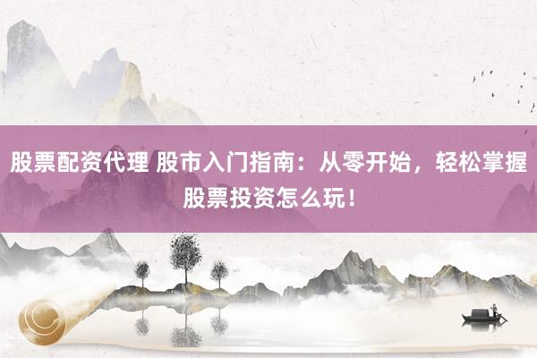 股票配资代理 股市入门指南：从零开始，轻松掌握股票投资怎么玩！