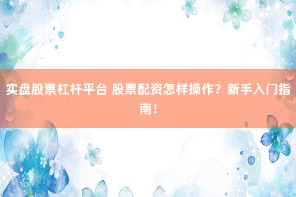 实盘股票杠杆平台 股票配资怎样操作？新手入门指南！