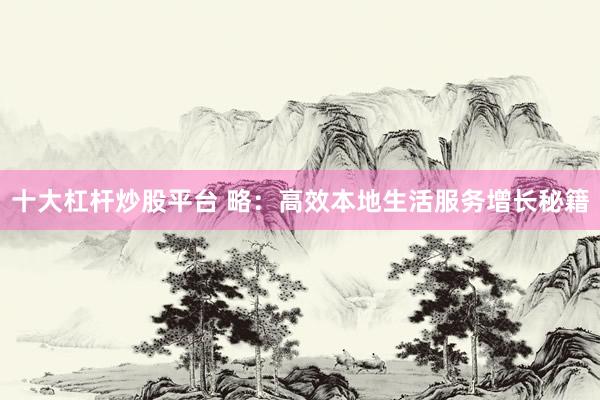 十大杠杆炒股平台 略：高效本地生活服务增长秘籍